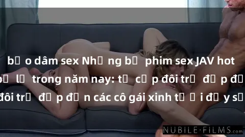 bạo dâm sex Những bộ phim sex JAV hot nhất không thể bỏ lỡ trong năm nay: từ cặp đôi trẻ đẹp đến các cô gái xinh tươi đầy sức hút.