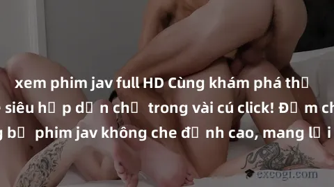 xem phim jav full HD Cùng khám phá thế giới jav không che siêu hấp dẫn chỉ trong vài cú click! Đắm chìm trong những bộ phim jav không che đỉnh cao, mang lại trải nghiệm thú vị và đầy kích thích.