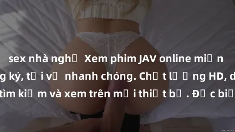 sex nhà nghỉ Xem phim JAV online miễn phí không cần đăng ký, tải về nhanh chóng. Chất lượng HD, dễ dàng tìm kiếm và xem trên mọi thiết bị. Đặc biệt, không quảng cáo làm phiền.