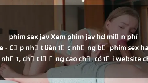 phim sex jav Xem phim jav hd miễn phí đỉnh cao không che - Cập nhật liên tục những bộ phim sex hay nhất, chất lượng cao chỉ có tại website chuyên nghiệp hàng đầu.