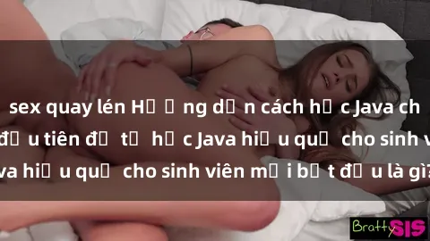 sex quay lén Hướng dẫn cách học Java cho sinh viên: Bước đầu tiên để tự học Java hiệu quả cho sinh viên mới bắt đầu là gì?