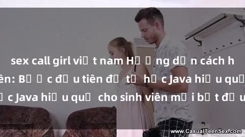 sex call girl việt nam Hướng dẫn cách học Java cho sinh viên: Bước đầu tiên để tự học Java hiệu quả cho sinh viên mới bắt đầu là gì?