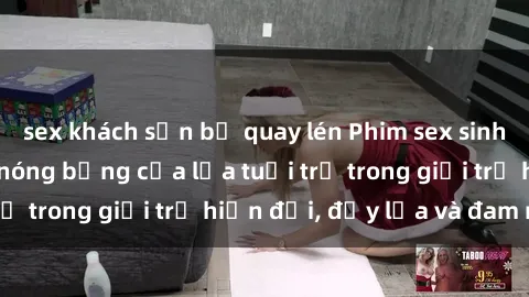sex khách sạn bị quay lén Phim sex sinh viên: Câu chuyện nóng bỏng của lứa tuổi trẻ trong giới trẻ hiện đại, đầy lửa và đam mê