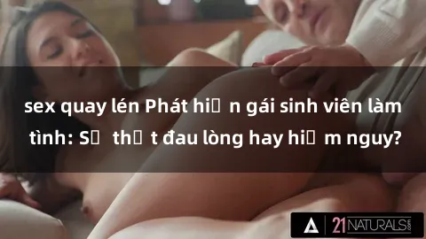sex quay lén Phát hiện gái sinh viên làm tình: Sự thật đau lòng hay hiểm nguy?