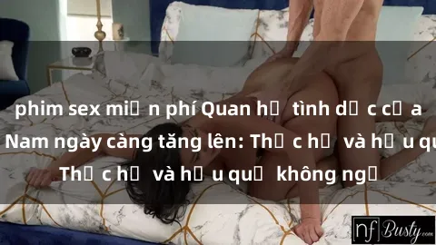 phim sex miễn phí Quan hệ tình dục của nữ sinh Việt Nam ngày càng tăng lên: Thực hư và hậu quả không ngờ