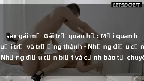 sex gái mỹ Gái trẻ quan hệ: Mối quan hệ khác biệt giữa tuổi trẻ và trưởng thành - Những điều cần biết và cảnh báo từ chuyên gia