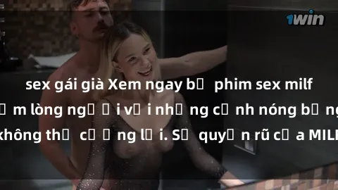 sex gái già Xem ngay bộ phim sex milf hot nhất, làm say đắm lòng người với những cảnh nóng bỏng không thể cưỡng lại. Sự quyến rũ của MILF sẽ khiến bạn mãnh liệt!