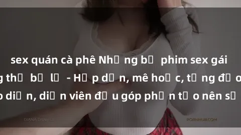 sex quán cà phê Những bộ phim sex gái già đỉnh cao không thể bỏ lỡ - Hấp dẫn, mê hoặc, từng đạo diễn, diễn viên đều góp phần tạo nên sự hấp dẫn, kích thích.