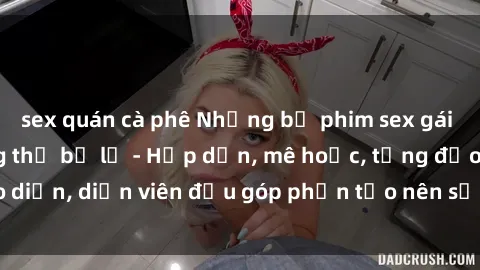sex quán cà phê Những bộ phim sex gái già đỉnh cao không thể bỏ lỡ - Hấp dẫn, mê hoặc, từng đạo diễn, diễn viên đều góp phần tạo nên sự hấp dẫn, kích thích.