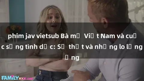 phim jav vietsub Bà mẹ Việt Nam và cuộc sống tình dục: Sự thật và những lo lắng