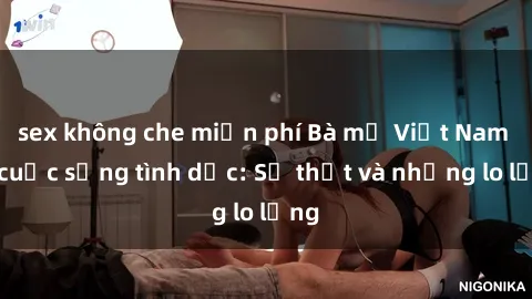 sex không che miễn phí Bà mẹ Việt Nam và cuộc sống tình dục: Sự thật và những lo lắng