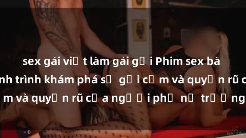 sex gái việt làm gái gọi Phim sex bà mẹ nóng bỏng: Hành trình khám phá sự gợi cảm và quyến rũ của người phụ nữ trưởng thành.