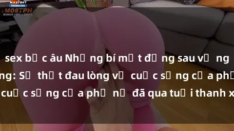sex bắc âu Những bí mật đằng sau vẻ ngoài gái già dâm đãng: Sự thật đau lòng về cuộc sống của phụ nữ đã qua tuổi thanh xuân