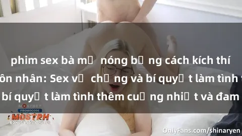 phim sex bà mẹ nóng bỏng cách kích thích đam mê trong hôn nhân: Sex vợ chồng và bí quyết làm tình thêm cuồng nhiệt và đam mê