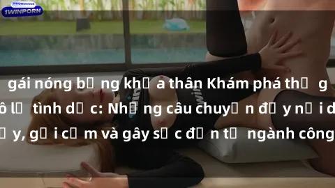 gái nóng bỏng khỏa thân Khám phá thế giới của phim sex nô lệ tình dục: Những câu chuyện đầy nổi dậy, gợi cảm và gây sốc đến từ ngành công nghiệp giải trí đen tối