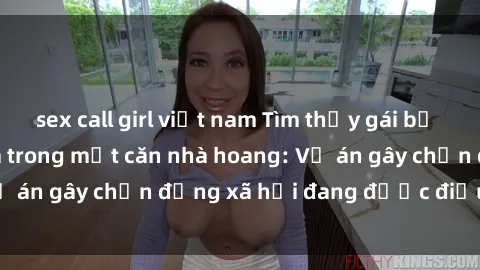 sex call girl việt nam Tìm thấy gái bị trói và bị hiếp dâm trong một căn nhà hoang: Vụ án gây chấn động xã hội đang được điều tra vào.
