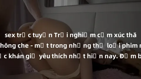 sex trực tuyến Trải nghiệm cảm xúc thăng hoa với jav SM không che - một trong những thể loại phim người lớn được khán giả yêu thích nhất hiện nay. Đảm bảo đem lại sự hấp dẫn, kích thích tối đa cho ngư