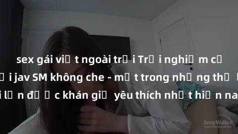 sex gái việt ngoài trời Trải nghiệm cảm xúc thăng hoa với jav SM không che - một trong những thể loại phim người lớn được khán giả yêu thích nhất hiện nay. Đảm bảo đem lại sự hấp dẫn, kích thích tối đ