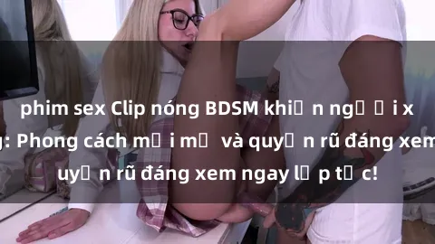 phim sex Clip nóng BDSM khiến người xem phát cuồng: Phong cách mới mẻ và quyến rũ đáng xem ngay lập tức!