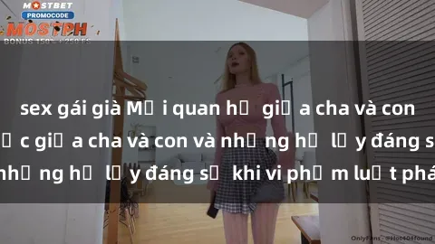 sex gái già Mối quan hệ giữa cha và con: Sự thật về tình dục giữa cha và con và những hệ lụy đáng sợ khi vi phạm luật pháp.