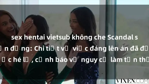 sex hentai vietsub không che Scandal sex cô cháu gây chấn động: Chi tiết vụ việc đáng lên án đã được hé lộ, cảnh báo về nguy cơ làm tổn thương tâm hồn trẻ em.