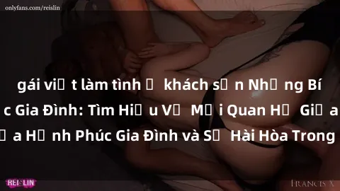 gái việt làm tình ở khách sạn Những Bí Mật trong Tình Dục Gia Đình: Tìm Hiểu Về Mối Quan Hệ Giữa Hạnh Phúc Gia Đình và Sự Hài Hòa Trong Cuộc Sống Tình Dục