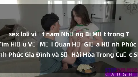 sex loli việt nam Những Bí Mật trong Tình Dục Gia Đình: Tìm Hiểu Về Mối Quan Hệ Giữa Hạnh Phúc Gia Đình và Sự Hài Hòa Trong Cuộc Sống Tình Dục