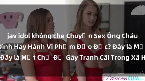 jav idol không che Chuyện Sex Ông Cháu: Mối Quan Hệ Gia Đình Hay Hành Vi Phạm Đạo Đức? Đây là Một Chủ Đề Gây Tranh Cãi Trong Xã Hội Hiện Nay.
