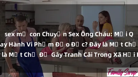 sex mẹ con Chuyện Sex Ông Cháu: Mối Quan Hệ Gia Đình Hay Hành Vi Phạm Đạo Đức? Đây là Một Chủ Đề Gây Tranh Cãi Trong Xã Hội Hiện Nay.