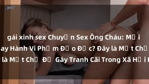 gái xinh sex Chuyện Sex Ông Cháu: Mối Quan Hệ Gia Đình Hay Hành Vi Phạm Đạo Đức? Đây là Một Chủ Đề Gây Tranh Cãi Trong Xã Hội Hiện Nay.