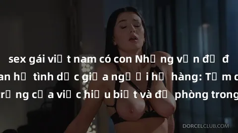 sex gái việt nam có con Những vấn đề đáng quan tâm về quan hệ tình dục giữa người họ hàng: Tầm quan trọng của việc hiểu biết và đề phòng trong việc tiếp xúc trong gia đình.