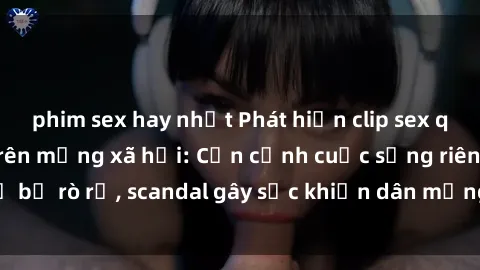 phim sex hay nhất Phát hiện clip sex quay lén hot nhất trên mạng xã hội: Cận cảnh cuộc sống riêng tư bị rò rỉ, scandal gây sốc khiến dân mạng không khỏi bàng hoàng