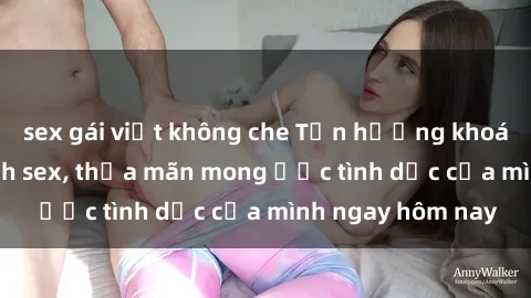sex gái việt không che Tận hưởng khoái cảm với gái xinh sex, thỏa mãn mong ước tình dục của mình ngay hôm nay
