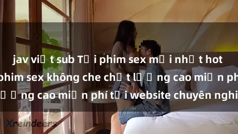 jav việt sub Tải phim sex mới nhất hot nhất - Xem và tải phim sex không che chất lượng cao miễn phí tại website chuyên nghiệp.