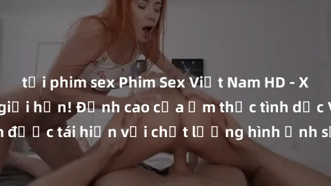 tải phim sex Phim Sex Việt Nam HD - Xem ngay và không giới hạn! Đỉnh cao của ẩm thực tình dục Việt Nam được tái hiện với chất lượng hình ảnh sắc nét. Hãy thưởng thức ngay!