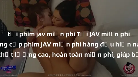 tải phim jav miễn phí Tải JAV miễn phí: Các trang web cung cấp phim JAV miễn phí hàng đầu hiện nay. Các tác phẩm chất lượng cao, hoàn toàn miễn phí, giúp bạn thỏa mãn niềm đam mê mà không tốn kém.