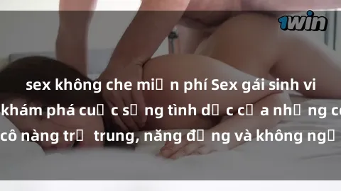 sex không che miễn phí Sex gái sinh viên hot nhất: Cùng khám phá cuộc sống tình dục của những cô nàng trẻ trung, năng động và không ngần ngại thử nghiệm!