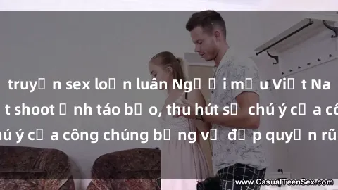 truyện sex loạn luân Người mẫu Việt Nam gây sốt với loạt shoot ảnh táo bạo, thu hút sự chú ý của công chúng bằng vẻ đẹp quyến rũ và gợi cảm.