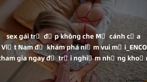 sex gái trẻ đẹp không che Mở cánh cửa thế giới sex MILF Việt Nam để khám phá niềm vui mới_ENCODE_. Hãy tham gia ngay để trải nghiệm những khoảnh khắc đầy kích thích và đam mê.
