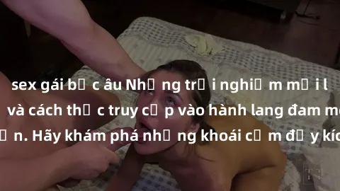 sex gái bắc âu Những trải nghiệm mới lạ với sex tập thể và cách thức truy cập vào hành lang đam mê của bạn. Hãy khám phá những khoái cảm đầy kích thích với tập thể hấp dẫn!