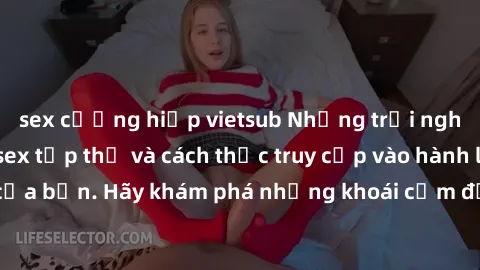 sex cưỡng hiếp vietsub Những trải nghiệm mới lạ với sex tập thể và cách thức truy cập vào hành lang đam mê của bạn. Hãy khám phá những khoái cảm đầy kích thích với tập thể hấp dẫn!