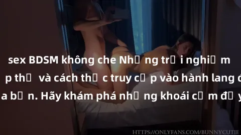 sex BDSM không che Những trải nghiệm mới lạ với sex tập thể và cách thức truy cập vào hành lang đam mê của bạn. Hãy khám phá những khoái cảm đầy kích thích với tập thể hấp dẫn!