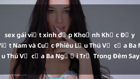 sex gái việt xinh đẹp Khoảnh Khắc Đầy Kịch Tính: Sex  Việt Nam và Cuộc Phiêu Lưu Thú Vị của Ba Người Trẻ Trong Đêm Say Đắm
