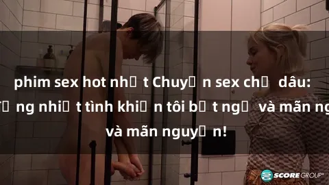 phim sex hot nhất Chuyện sex chị dâu: hành động nhiệt tình khiến tôi bất ngờ và mãn nguyện!