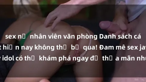 sex nữ nhân viên văn phòng Danh sách các idol JAV hot nhất hiện nay không thể bỏ qua! Đam mê sex jav idol có thể khám phá ngay để thỏa mãn nhu cầu giải trí của mình!