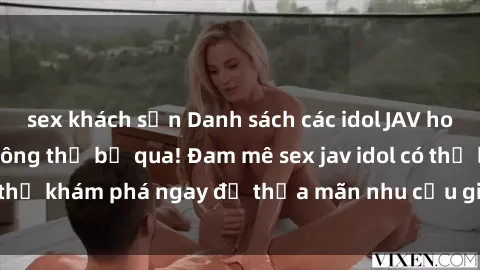 sex khách sạn Danh sách các idol JAV hot nhất hiện nay không thể bỏ qua! Đam mê sex jav idol có thể khám phá ngay để thỏa mãn nhu cầu giải trí của mình!